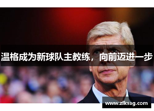 温格成为新球队主教练，向前迈进一步